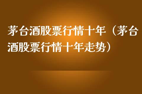 茅台酒股票行情十年（茅台酒股票行情十年走势）_https://www.kuaijiepai.net_股票理论_第1张