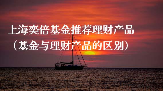 上海奕倍基金推荐理财产品（基金与理财产品的区别）_https://www.kuaijiepai.net_投资理财_第1张