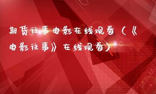 期货往事电影在线观看（《电影往事》在线观看）_https://www.kuaijiepai.net_期货在线_第1张