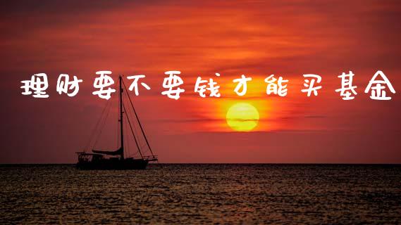 理财要不要钱才能买基金_https://www.kuaijiepai.net_投资理财_第1张