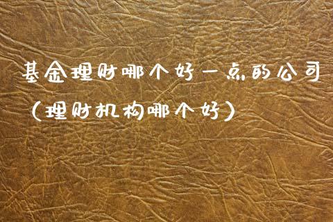 基金理财哪个好一点的公司（理财机构哪个好）_https://www.kuaijiepai.net_期货理财_第1张