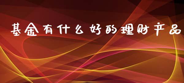 基金有什么好的理财产品_https://www.kuaijiepai.net_期货理财_第1张