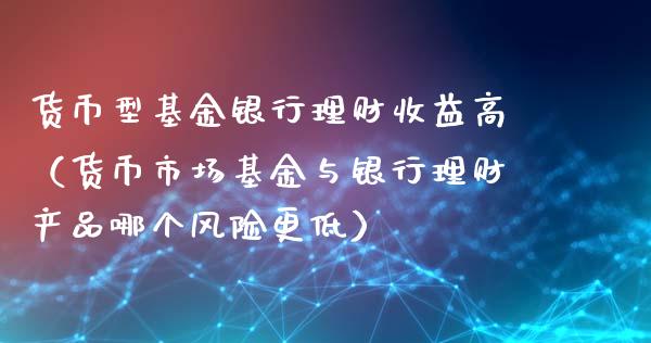 货币型基金银行理财收益高（货币市场基金与银行理财产品哪个风险更低）_https://www.kuaijiepai.net_期货理财_第1张