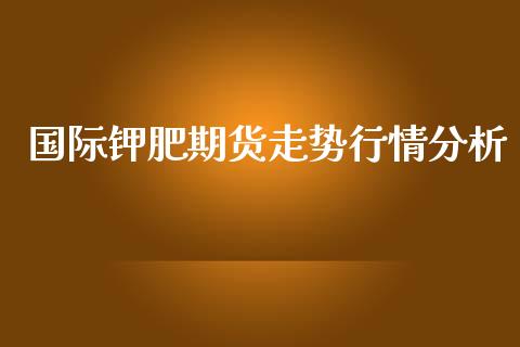 国际钾肥期货走势行情分析_https://www.kuaijiepai.net_期货资讯_第1张