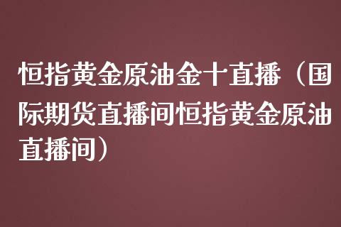 恒指黄金原油金十直播（国际期货直播间恒指黄金原油直播间）_https://www.kuaijiepai.net_期货在线_第1张