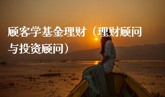 顾客学基金理财（理财顾问与投资顾问）_https://www.kuaijiepai.net_投资理财_第1张