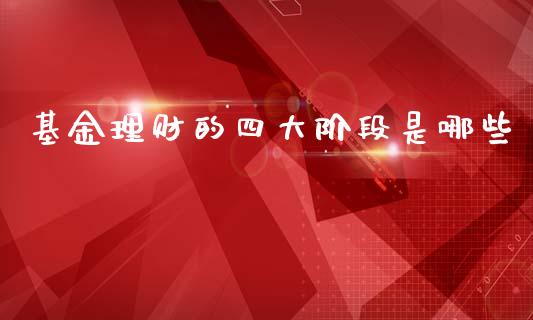 基金理财的四大阶段是哪些_https://www.kuaijiepai.net_投资理财_第1张
