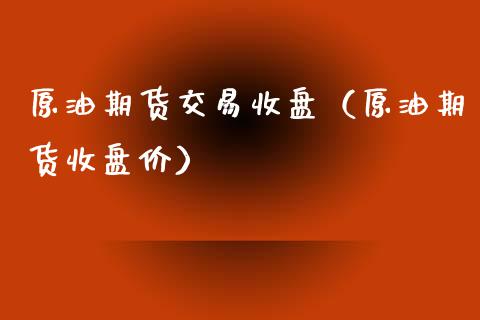 原油期货交易收盘（原油期货收盘价）_https://www.kuaijiepai.net_期货资讯_第1张