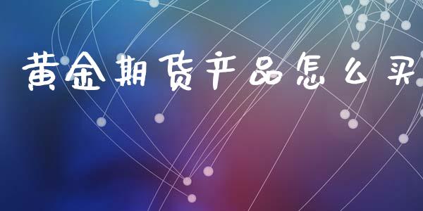 黄金期货产品怎么买_https://www.kuaijiepai.net_期货资讯_第1张