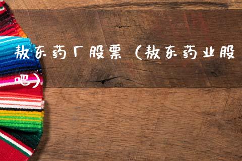 敖东药厂股票（敖东药业股吧）_https://www.kuaijiepai.net_新股新闻_第1张