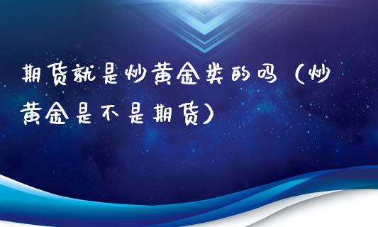 期货就是炒黄金类的吗（炒黄金是不是期货）_https://www.kuaijiepai.net_期货资讯_第1张