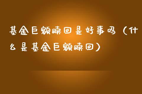 基金巨额赎回是好事吗（什么是基金巨额赎回）_https://www.kuaijiepai.net_投资理财_第1张