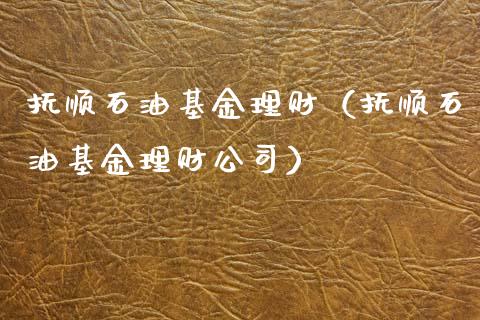 抚顺石油基金理财（抚顺石油基金理财公司）_https://www.kuaijiepai.net_期货理财_第1张