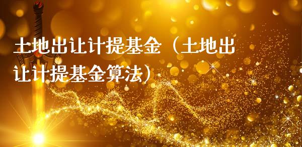 土地出让计提基金（土地出让计提基金算法）_https://www.kuaijiepai.net_期货理财_第1张