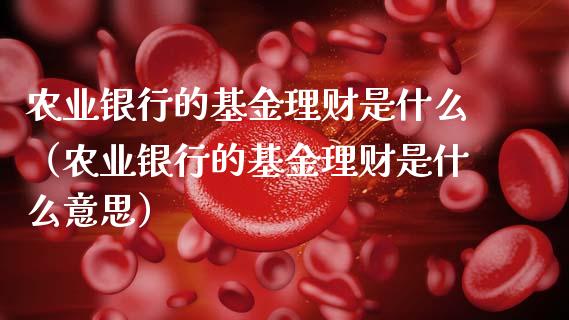 农业银行的基金理财是什么（农业银行的基金理财是什么意思）_https://www.kuaijiepai.net_期货理财_第1张