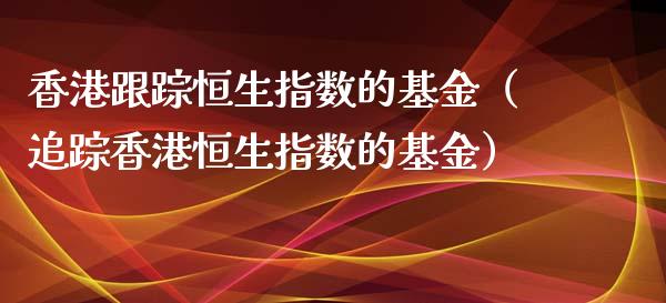 香港跟踪恒生指数的基金（追踪香港恒生指数的基金）_https://www.kuaijiepai.net_投资理财_第1张