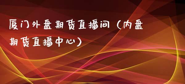 厦门外盘期货直播间（内盘期货直播中心）_https://www.kuaijiepai.net_期货在线_第1张