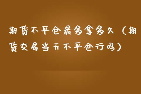 期货不平仓最多拿多久（期货交易当天不平仓行吗）_https://www.kuaijiepai.net_国际期货_第1张