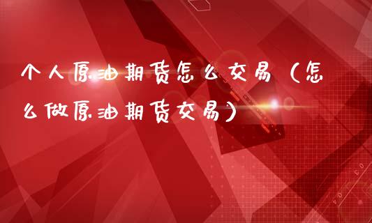 个人原油期货怎么交易（怎么做原油期货交易）_https://www.kuaijiepai.net_期货资讯_第1张