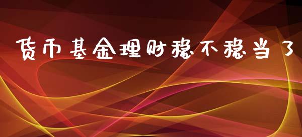 货币基金理财稳不稳当了_https://www.kuaijiepai.net_期货理财_第1张