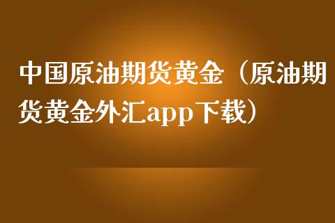 中国原油期货黄金（原油期货黄金外汇app下载）_https://www.kuaijiepai.net_期货资讯_第1张