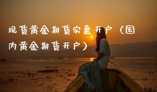 现货黄金期货实盘开户（国内黄金期货开户）_https://www.kuaijiepai.net_国际期货_第1张