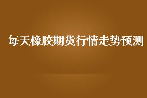 每天橡胶期货行情走势预测_https://www.kuaijiepai.net_期货在线_第1张