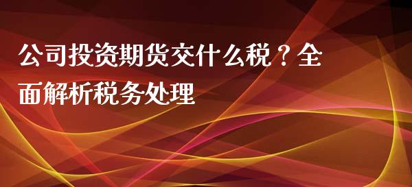 公司投资期货交什么税？全面解析税务处理_https://www.kuaijiepai.net_国际股建_第1张