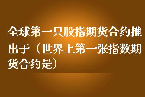 全球第一只股指期货合约推出于（世界上第一张指数期货合约是）_https://www.kuaijiepai.net_国际期货_第1张