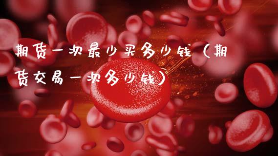 期货一次最少买多少钱（期货交易一次多少钱）_https://www.kuaijiepai.net_股票理论_第1张