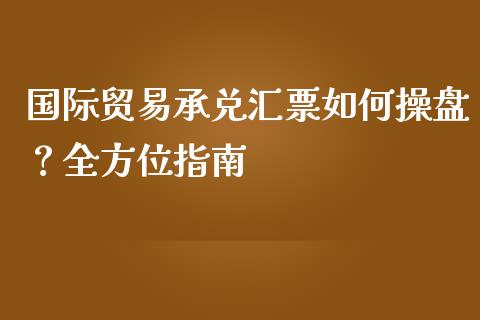 国际贸易承兑汇票如何操盘？全方位指南_https://www.kuaijiepai.net_期货资讯_第1张