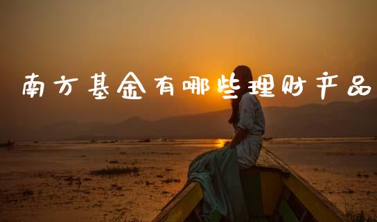 南方基金有哪些理财产品_https://www.kuaijiepai.net_期货理财_第1张