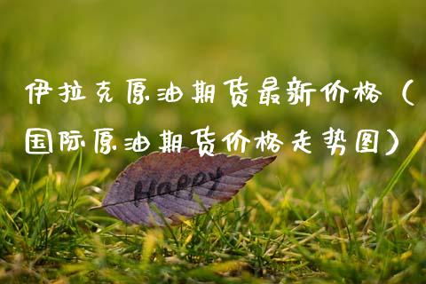 伊拉克原油期货最新价格（国际原油期货价格走势图）_https://www.kuaijiepai.net_国际期货_第1张