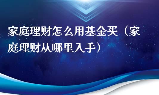 家庭理财怎么用基金买（家庭理财从哪里入手）_https://www.kuaijiepai.net_投资理财_第1张