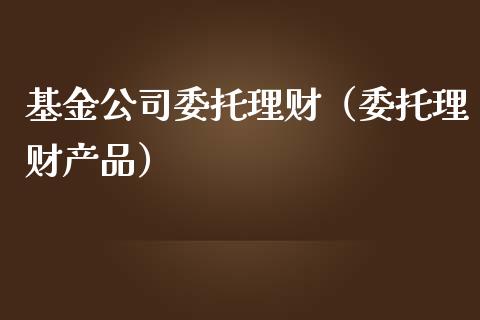 基金公司委托理财（委托理财产品）_https://www.kuaijiepai.net_期货理财_第1张