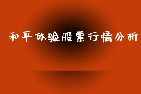 和平体验股票行情分析_https://www.kuaijiepai.net_股票理论_第1张