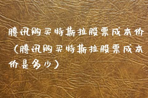 腾讯购买特斯拉股票成本价（腾讯购买特斯拉股票成本价是多少）_https://www.kuaijiepai.net_股票理论_第1张