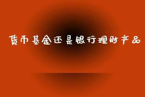 货币基金还是银行理财产品_https://www.kuaijiepai.net_投资理财_第1张
