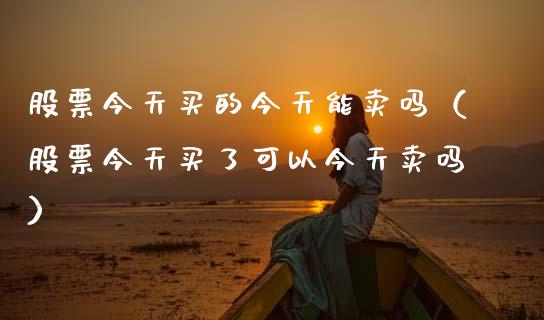 股票今天买的今天能卖吗（股票今天买了可以今天卖吗）_https://www.kuaijiepai.net_股票理论_第1张