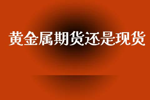 黄金属期货还是现货_https://www.kuaijiepai.net_期货资讯_第1张