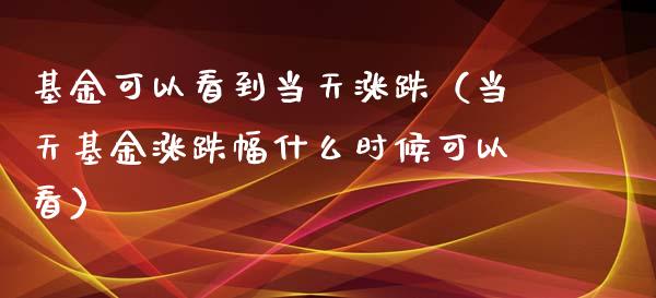 基金可以看到当天涨跌（当天基金涨跌幅什么时候可以看）_https://www.kuaijiepai.net_投资理财_第1张