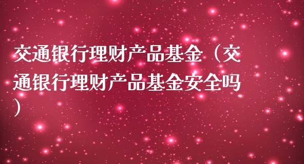 交通银行理财产品基金（交通银行理财产品基金安全吗）_https://www.kuaijiepai.net_期货理财_第1张