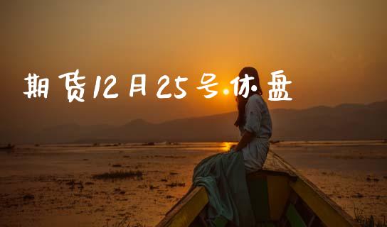 期货12月25号休盘_https://www.kuaijiepai.net_国际期货_第1张