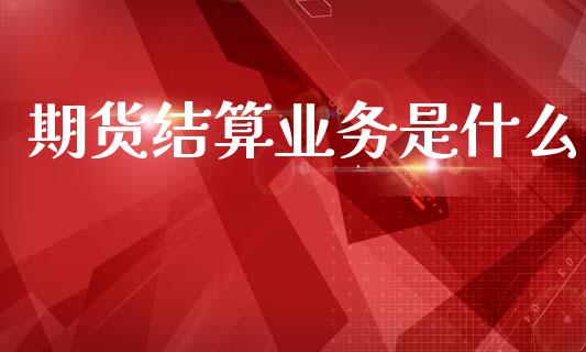 期货结算业务是什么_https://www.kuaijiepai.net_国际期货_第1张