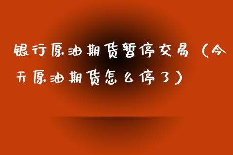 银行原油期货暂停交易（今天原油期货怎么停了）_https://www.kuaijiepai.net_国际期货_第1张