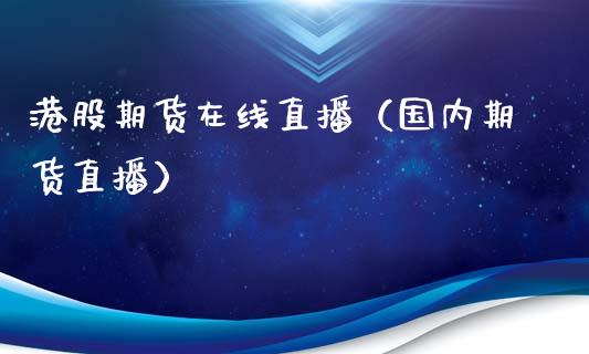 港股期货在线直播（国内期货直播）_https://www.kuaijiepai.net_期货在线_第1张
