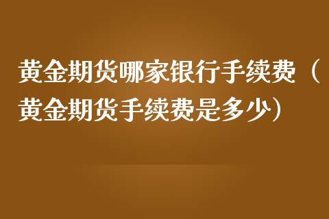 黄金期货哪家银行手续费（黄金期货手续费是多少）_https://www.kuaijiepai.net_期货资讯_第1张