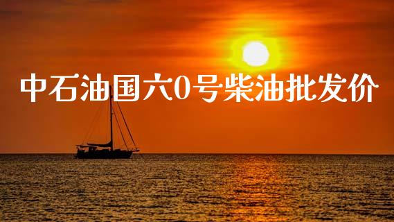 中石油国六0号柴油批发价_https://www.kuaijiepai.net_期货在线_第1张