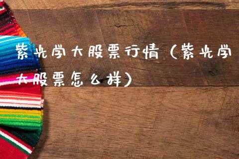 紫光学大股票行情（紫光学大股票怎么样）_https://www.kuaijiepai.net_股票理论_第1张