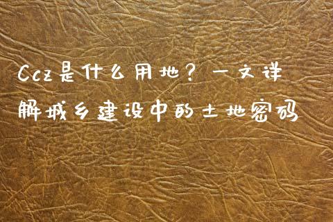 Ccz是什么用地？一文详解城乡建设中的土地密码_https://www.kuaijiepai.net_期货在线_第1张